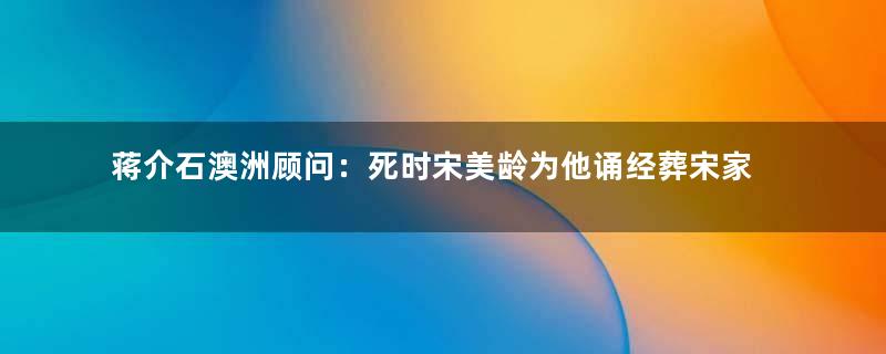 蒋介石澳洲顾问：死时宋美龄为他诵经葬宋家墓园