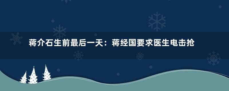 蒋介石生前最后一天：蒋经国要求医生电击抢救