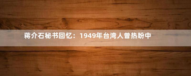 蒋介石秘书回忆：1949年台湾人曾热盼中共来解放