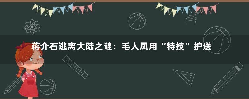 蒋介石逃离大陆之谜：毛人凤用“特技”护送