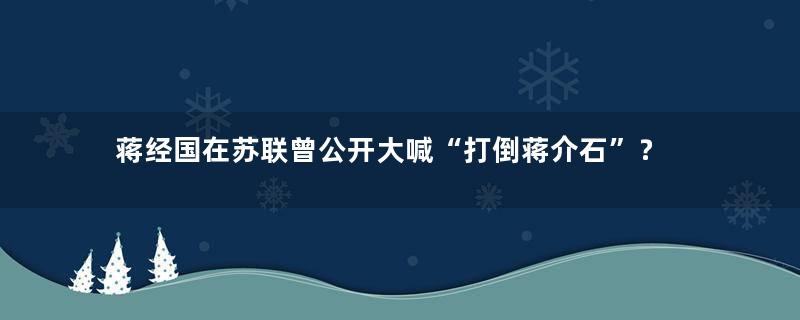 蒋经国在苏联曾公开大喊“打倒蒋介石”？