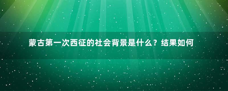 蒙古第一次西征的社会背景是什么？结果如何？