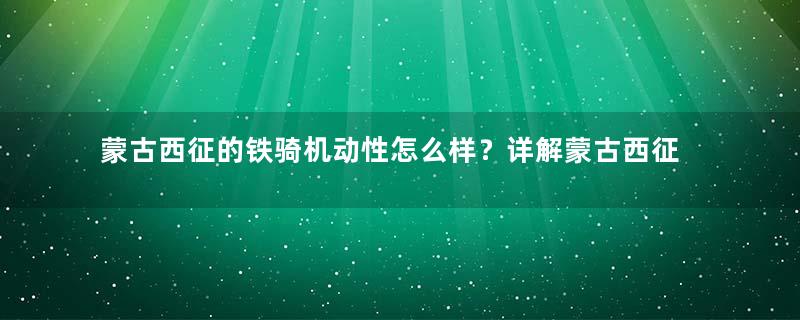 蒙古西征的铁骑机动性怎么样？详解蒙古西征的铁骑