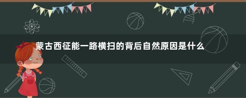 蒙古西征能一路横扫的背后自然原因是什么