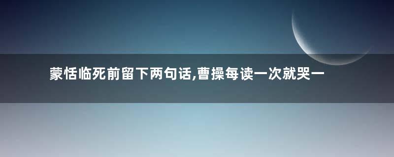蒙恬临死前留下两句话,曹操每读一次就哭一次