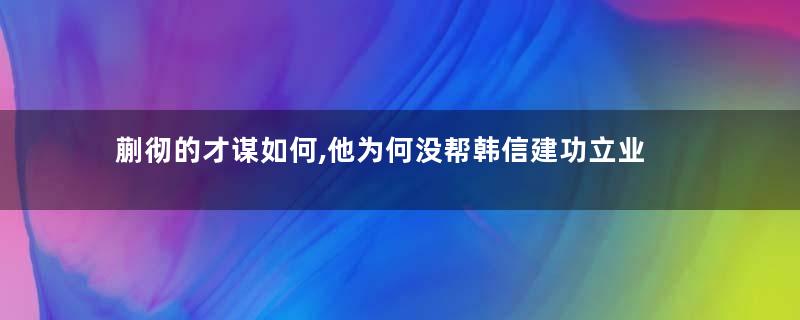 蒯彻的才谋如何,他为何没帮韩信建功立业