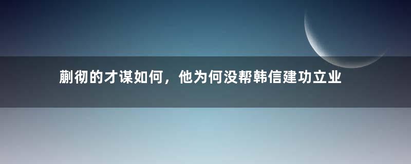 蒯彻的才谋如何，他为何没帮韩信建功立业