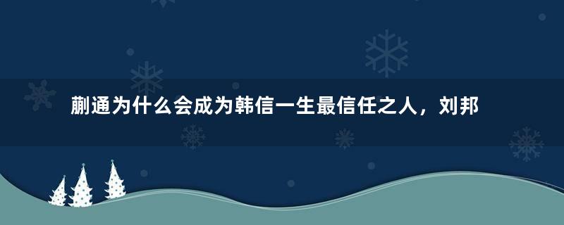 蒯通为什么会成为韩信一生最信任之人，刘邦也对他青睐有加？