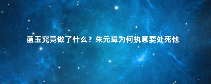 蓝玉究竟做了什么？朱元璋为何执意要处死他？