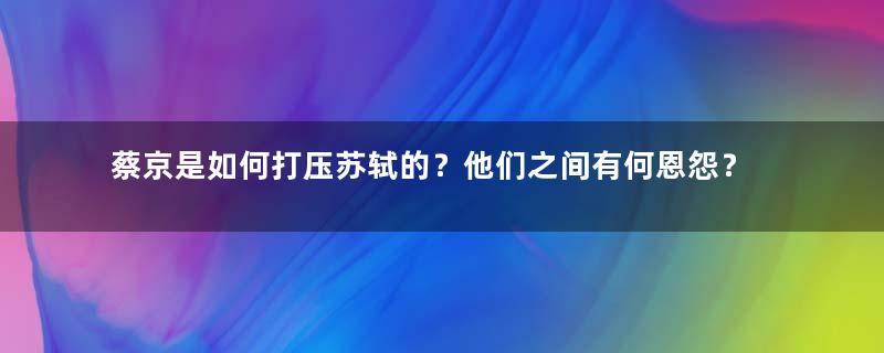 蔡京是如何打压苏轼的？他们之间有何恩怨？