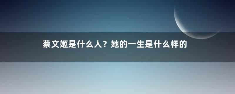 蔡文姬是什么人？她的一生是什么样的