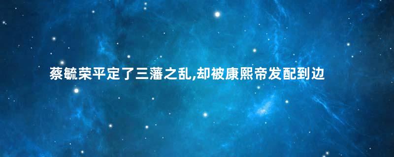 蔡毓荣平定了三藩之乱,却被康熙帝发配到边疆