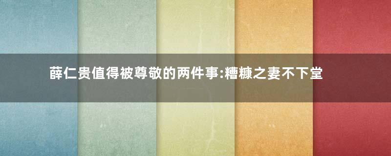 薛仁贵值得被尊敬的两件事:糟糠之妻不下堂,君子之交淡如水