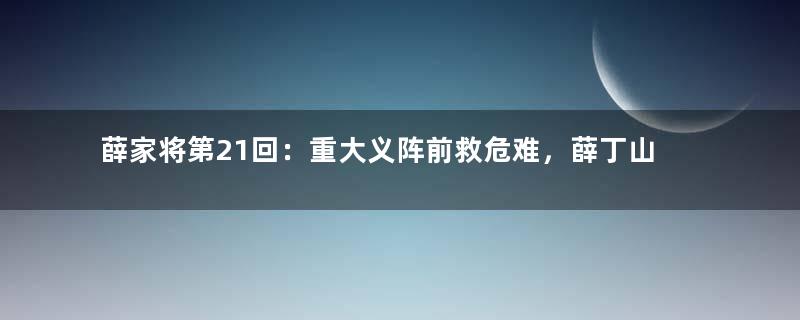 薛家将第21回：重大义阵前救危难，薛丁山二打樊梨花