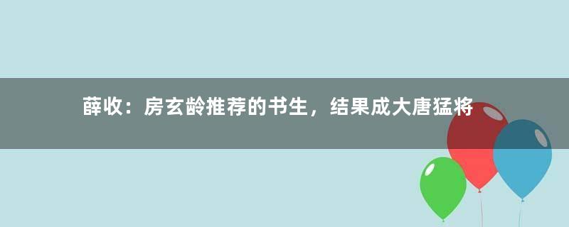 薛收：房玄龄推荐的书生，结果成大唐猛将