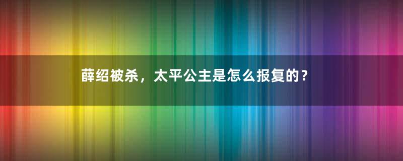 薛绍被杀，太平公主是怎么报复的？
