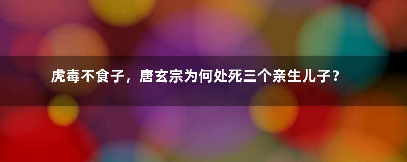 虎毒不食子，唐玄宗为何处死三个亲生儿子？