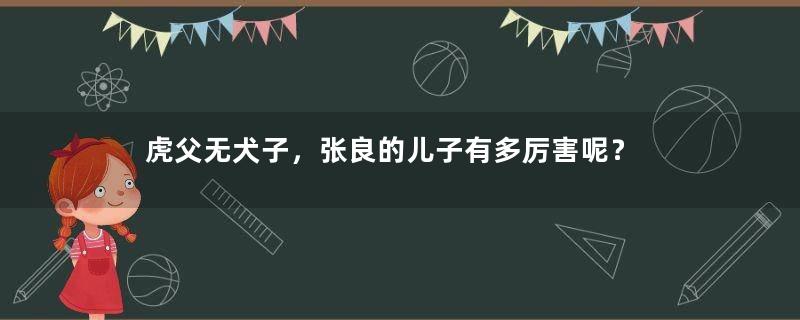 虎父无犬子，张良的儿子有多厉害呢？