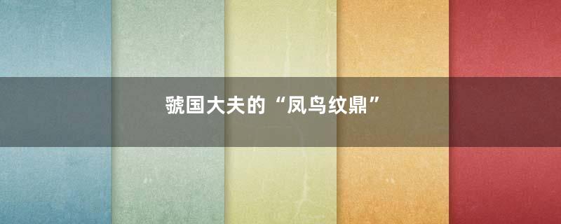 虢国大夫的“凤鸟纹鼎”
