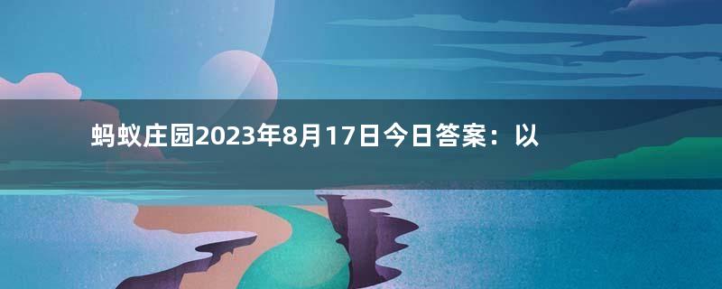 蚂蚁庄园2023年8月17日今日答案：以下哪道名菜是东北特色美食？答案