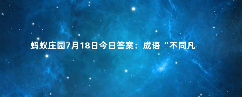 蚂蚁庄园7月18日今日答案：成语“不同凡响”一次中的“响”原本是指？