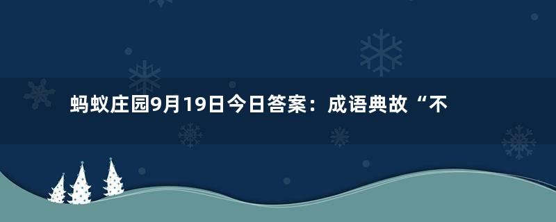 蚂蚁庄园9月19日今日答案：成语典故“不敢越雷池一步”中的“雷池”真的存在吗？答案