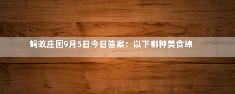 蚂蚁庄园9月5日今日答案：以下哪种美食绵软香甜，被古人称为“灌香糖”