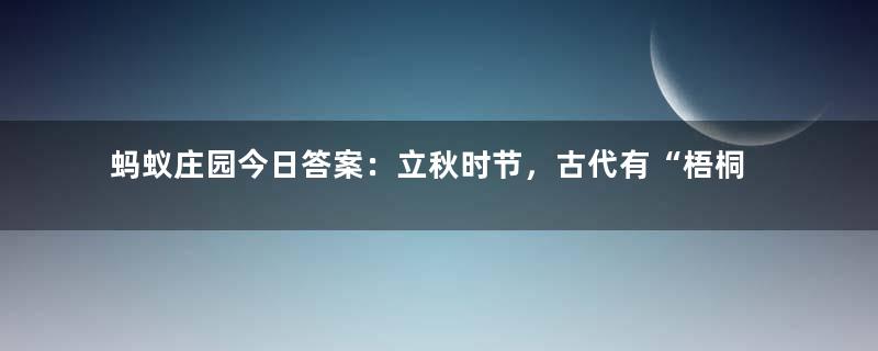 蚂蚁庄园今日答案：立秋时节，古代有“梧桐报秋”的习俗，猜猜与哪个成语有关？答案