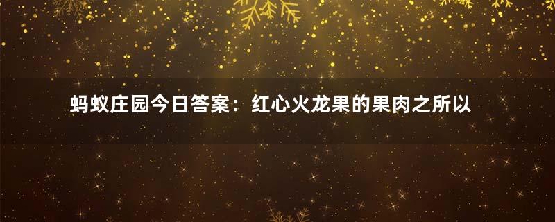 蚂蚁庄园今日答案：红心火龙果的果肉之所以是红色，主要源自哪种天然色素？答案