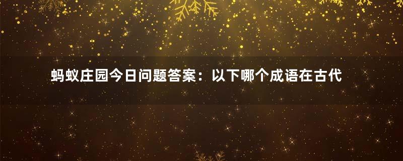 蚂蚁庄园今日问题答案：以下哪个成语在古代原本是褒义词？