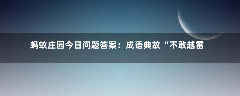 蚂蚁庄园今日问题答案：成语典故“不敢越雷池一步”中的“雷池”真的存在吗？