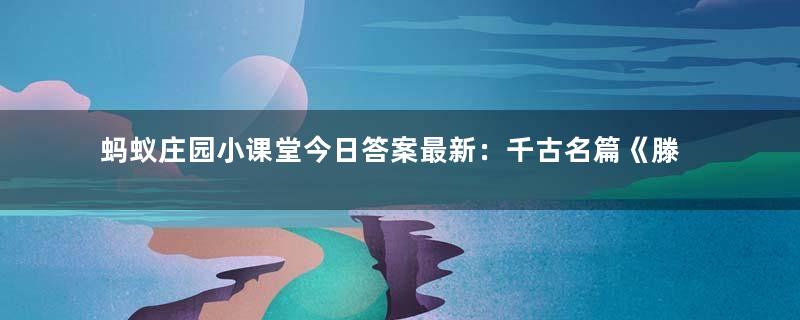 蚂蚁庄园小课堂今日答案最新：千古名篇《滕王阁序》中“物华天宝，人杰地灵”形容的是哪座城市？