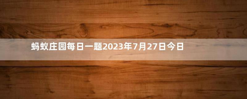 蚂蚁庄园每日一题2023年7月27日今日小鸡答案：人们常说的“陶”和“瓷”是同一种材质吗？