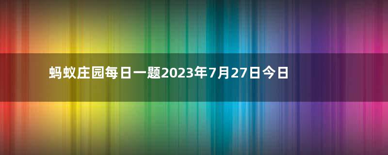 蚂蚁庄园每日一题2023年7月27日今日小鸡答案：千古名篇《滕王阁序》中“物华天宝，人杰地灵”形容的是哪座城市？