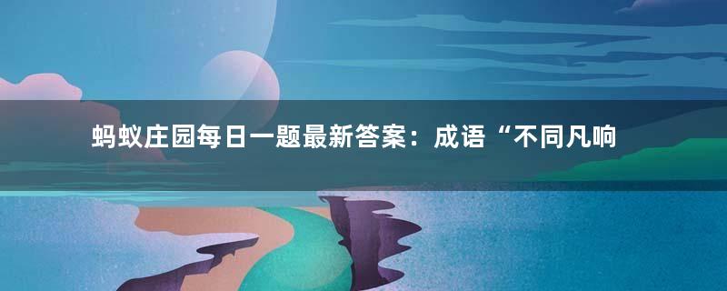 蚂蚁庄园每日一题最新答案：成语“不同凡响”一次中的“响”原本是指？