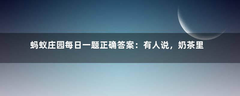 蚂蚁庄园每日一题正确答案：有人说，奶茶里的咖啡因含量比咖啡还高，真的吗？