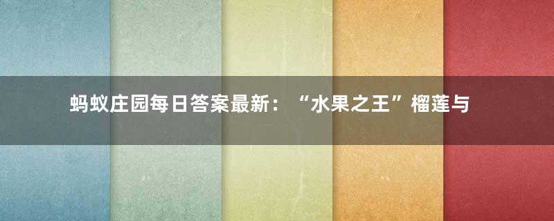 蚂蚁庄园每日答案最新：“水果之王”榴莲与我国历史上的哪位航海家有关？