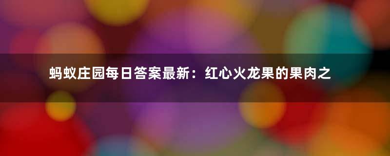 蚂蚁庄园每日答案最新：红心火龙果的果肉之所以是红色，主要源自哪种天然色素？