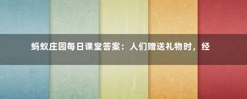 蚂蚁庄园每日课堂答案：人们赠送礼物时，经常会请对方“笑纳”，猜猜“笑”指的是什么？