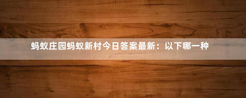 蚂蚁庄园蚂蚁新村今日答案最新：以下哪一种组织类型属于公益组织？