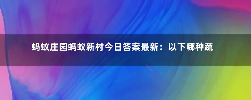 蚂蚁庄园蚂蚁新村今日答案最新：以下哪种蔬菜在烹炒之前最好先焯水？