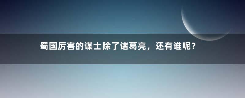 蜀国厉害的谋士除了诸葛亮，还有谁呢？