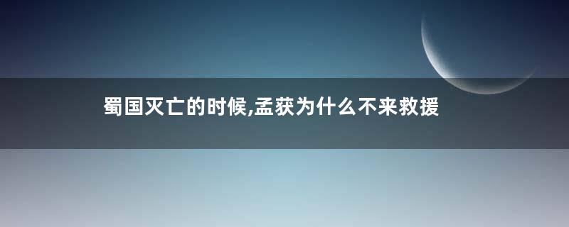 蜀国灭亡的时候,孟获为什么不来救援