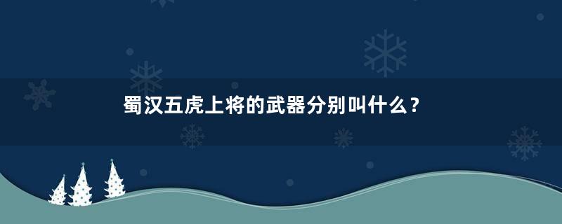 蜀汉五虎上将的武器分别叫什么？