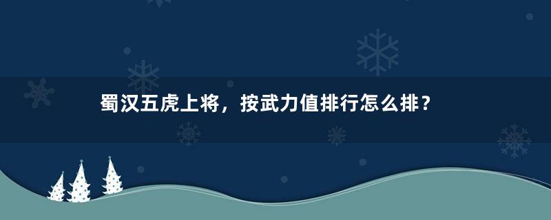 蜀汉五虎上将，按武力值排行怎么排？