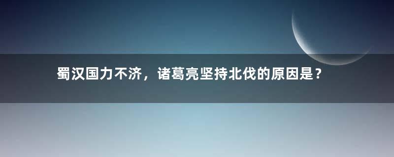 蜀汉国力不济，诸葛亮坚持北伐的原因是？