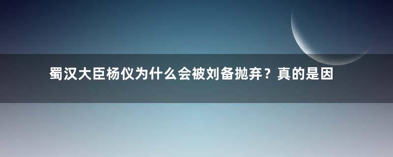 蜀汉大臣杨仪为什么会被刘备抛弃？真的是因为他性格狭隘吗