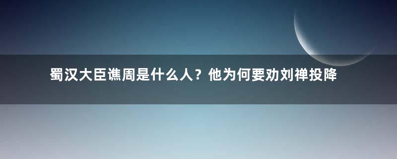 蜀汉大臣谯周是什么人？他为何要劝刘禅投降？