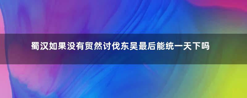 蜀汉如果没有贸然讨伐东吴最后能统一天下吗