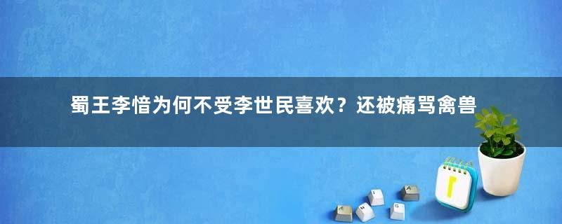 蜀王李愔为何不受李世民喜欢？还被痛骂禽兽不如